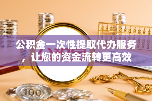 溪口公积金一次性提取代办服务，让您的资金流转更高效