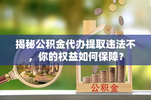 溪口揭秘公积金代办提取违法不，你的权益如何保障？