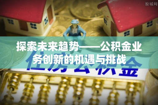 溪口探索未来趋势——公积金业务创新的机遇与挑战