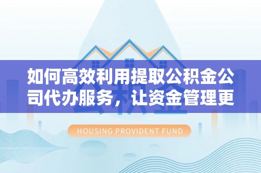 溪口如何高效利用提取公积金公司代办服务，让资金管理更轻松