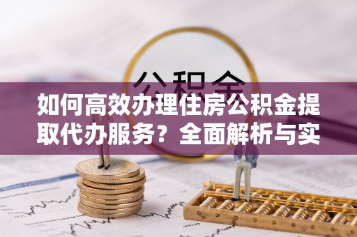 溪口如何高效办理住房公积金提取代办服务？全面解析与实用指南