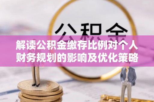 溪口解读公积金缴存比例对个人财务规划的影响及优化策略