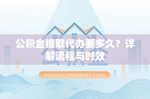溪口公积金提取代办要多久？详解流程与时效
