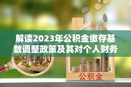 溪口解读2023年公积金缴存基数调整政策及其对个人财务的影响