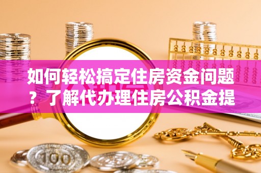 溪口如何轻松搞定住房资金问题？了解代办理住房公积金提取的全流程