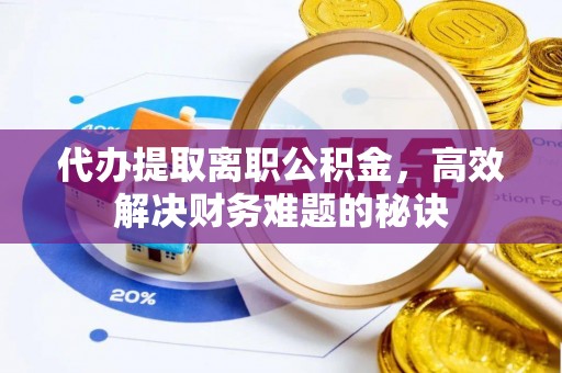 溪口代办提取离职公积金，高效解决财务难题的秘诀
